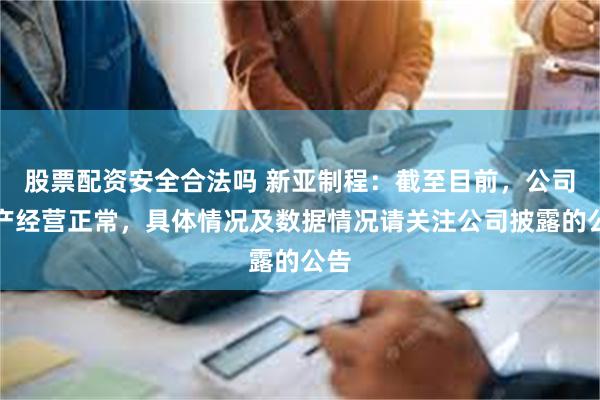 股票配资安全合法吗 新亚制程：截至目前，公司生产经营正常，具体情况及数据情况请关注公司披露的公告