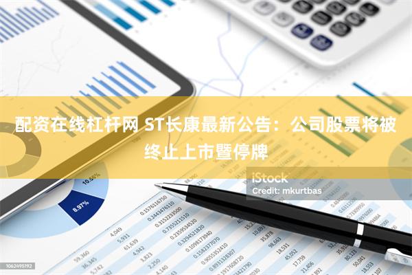 配资在线杠杆网 ST长康最新公告：公司股票将被终止上市暨停牌