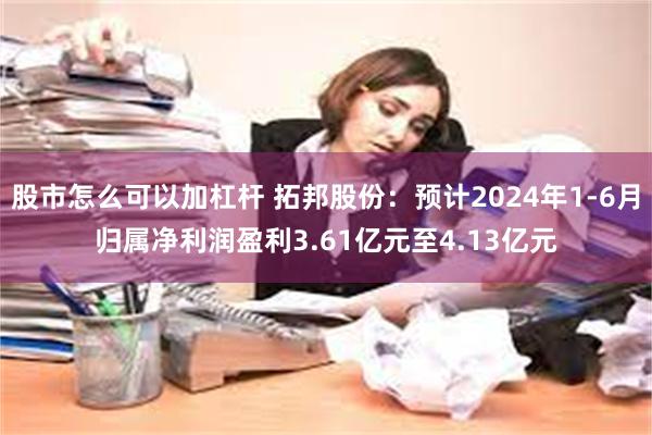 股市怎么可以加杠杆 拓邦股份：预计2024年1-6月归属净利润盈利3.61亿元至4.13亿元