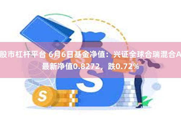 股市杠杆平台 6月6日基金净值：兴证全球合瑞混合A最新净值0.8272，跌0.72%