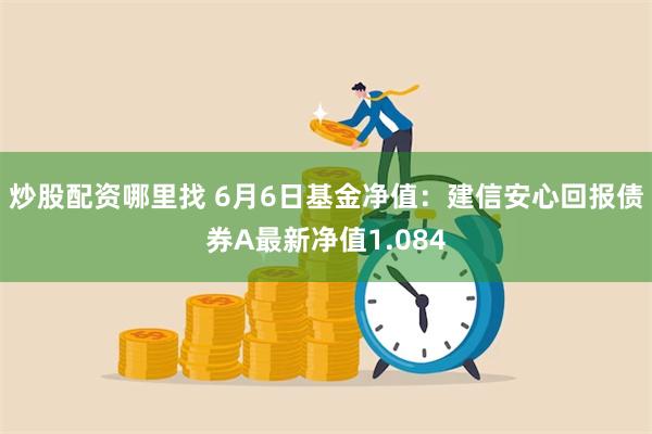 炒股配资哪里找 6月6日基金净值：建信安心回报债券A最新净值1.084