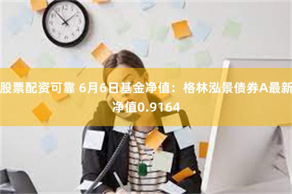 股票配资可靠 6月6日基金净值：格林泓景债券A最新净值0.9164