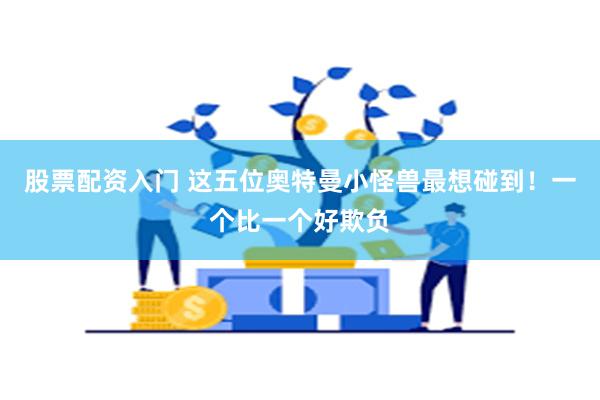 股票配资入门 这五位奥特曼小怪兽最想碰到！一个比一个好欺负