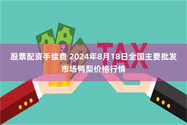 股票配资手续费 2024年8月18日全国主要批发市场鸭梨价格行情