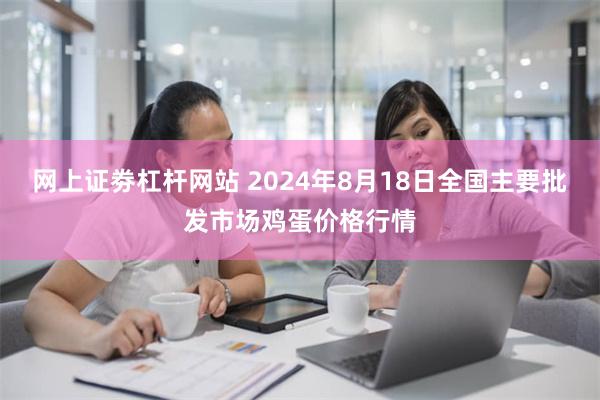 网上证劵杠杆网站 2024年8月18日全国主要批发市场鸡蛋价格行情