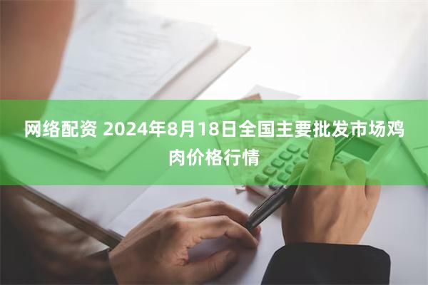 网络配资 2024年8月18日全国主要批发市场鸡肉价格行情