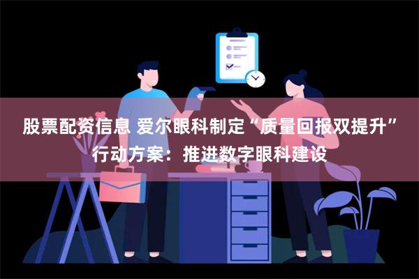 股票配资信息 爱尔眼科制定“质量回报双提升”行动方案：推进数字眼科建设