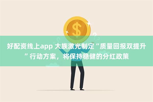 好配资线上app 大族激光制定“质量回报双提升”行动方案，将保持稳健的分红政策