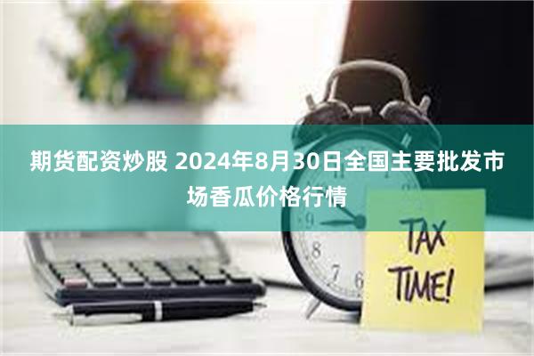 期货配资炒股 2024年8月30日全国主要批发市场香瓜价格行情