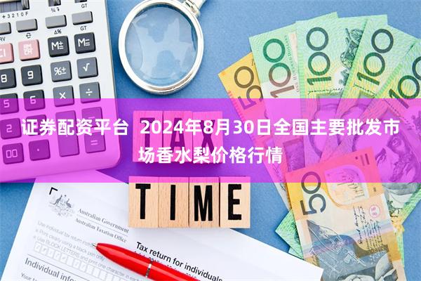 证券配资平台  2024年8月30日全国主要批发市场香水梨价格行情