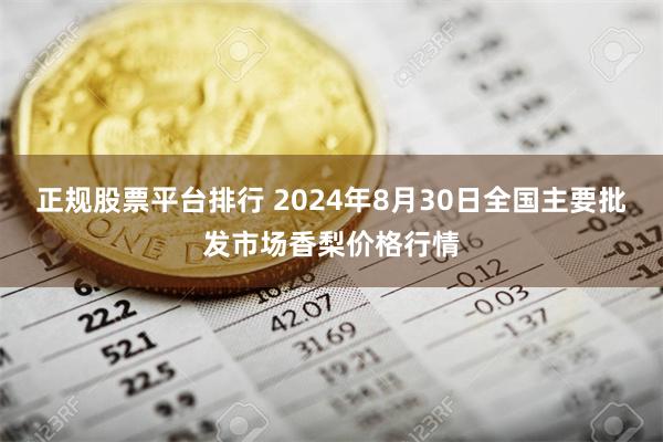 正规股票平台排行 2024年8月30日全国主要批发市场香梨价格行情