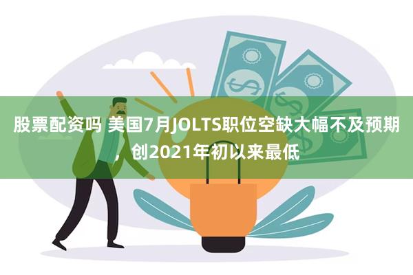 股票配资吗 美国7月JOLTS职位空缺大幅不及预期，创2021年初以来最低