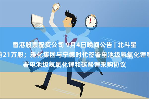 香港股票配资公司 9月4日晚间公告 | 北斗星通遭大基金减持逾21万股；雅化集团与宁德时代签署电池级氢氧化锂和碳酸锂采购协议