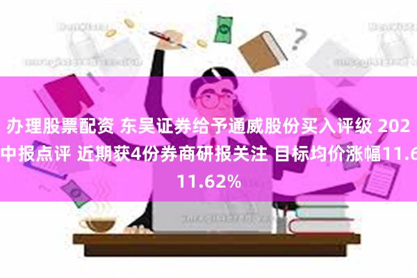 办理股票配资 东吴证券给予通威股份买入评级 2024年中报点评 近期获4份券商研报关注 目标均价涨幅11.62%