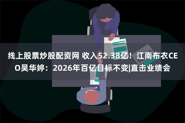 线上股票炒股配资网 收入52.38亿！江南布衣CEO吴华婷：2026年百亿目标不变|直击业绩会