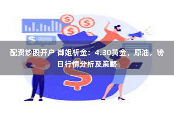 配资炒股开户 御姐析金：4.30黄金，原油，镑日行情分析及策略