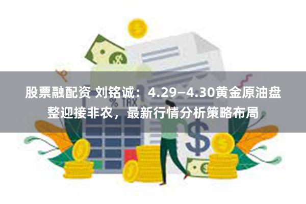 股票融配资 刘铭诚：4.29—4.30黄金原油盘整迎接非农，最新行情分析策略布局