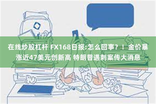 在线炒股杠杆 FX168日报:怎么回事？！金价暴涨近47美元创新高 特朗普遇刺案传大消息