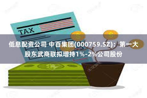 低息配资公司 中百集团(000759.SZ)：第一大股东武商联拟增持1%-2%公司股份