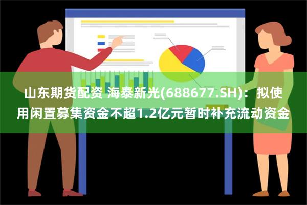 山东期货配资 海泰新光(688677.SH)：拟使用闲置募集资金不超1.2亿元暂时补充流动资金