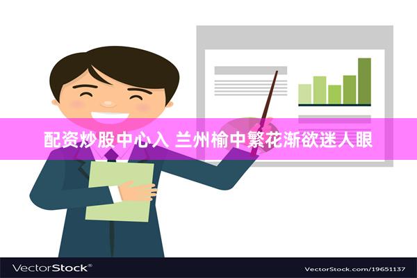 配资炒股中心入 兰州榆中繁花渐欲迷人眼