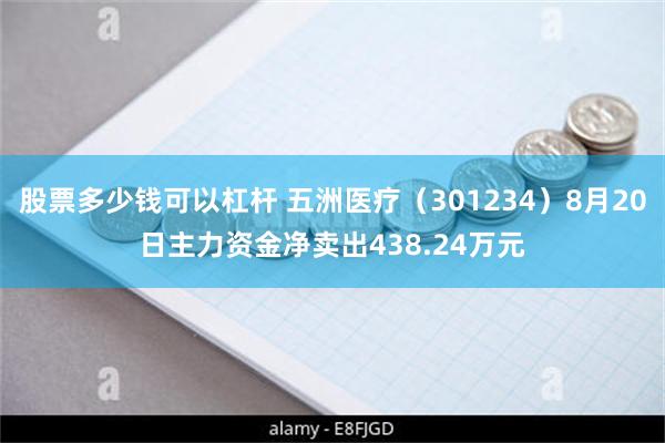 股票多少钱可以杠杆 五洲医疗（301234）8月20日主力资金净卖出438.24万元