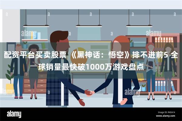 配资平台买卖股票 《黑神话：悟空》排不进前5 全球销量最快破1000万游戏盘点