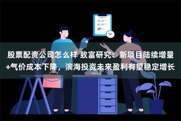 股票配资公司怎么样 致富研究：新项目陆续增量+气价成本下降，滨海投资未来盈利有望稳定增长