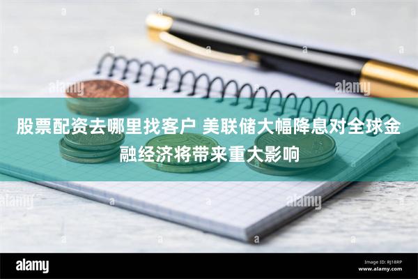 股票配资去哪里找客户 美联储大幅降息对全球金融经济将带来重大影响