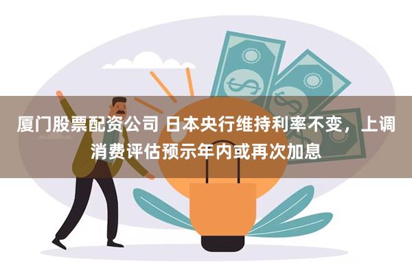 厦门股票配资公司 日本央行维持利率不变，上调消费评估预示年内或再次加息