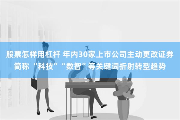 股票怎样用杠杆 年内30家上市公司主动更改证券简称 “科技”“数智”等关键词折射转型趋势