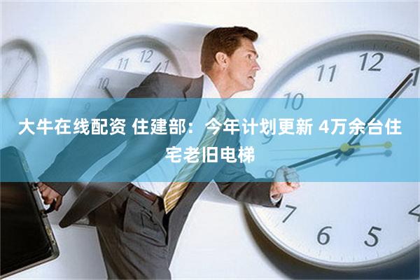 大牛在线配资 住建部：今年计划更新 4万余台住宅老旧电梯