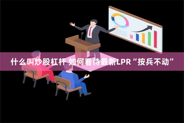 什么叫炒股杠杆 如何看待最新LPR“按兵不动”