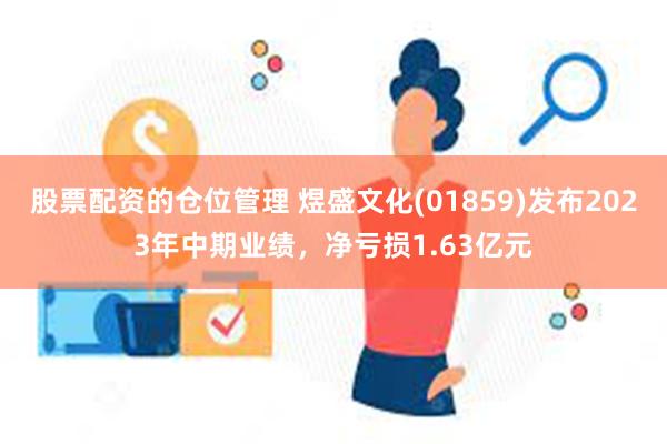 股票配资的仓位管理 煜盛文化(01859)发布2023年中期业绩，净亏损1.63亿元