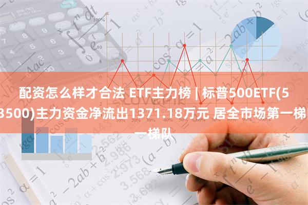 配资怎么样才合法 ETF主力榜 | 标普500ETF(513500)主力资金净流出1371.18万元 居全市场第一梯队