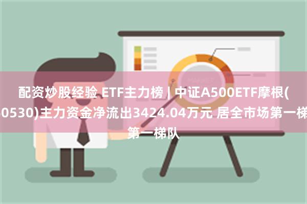 配资炒股经验 ETF主力榜 | 中证A500ETF摩根(560530)主力资金净流出3424.04万元 居全市场第一梯队