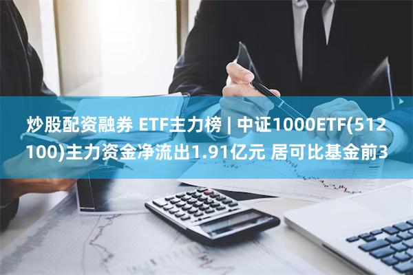 炒股配资融券 ETF主力榜 | 中证1000ETF(512100)主力资金净流出1.91亿元 居可比基金前3