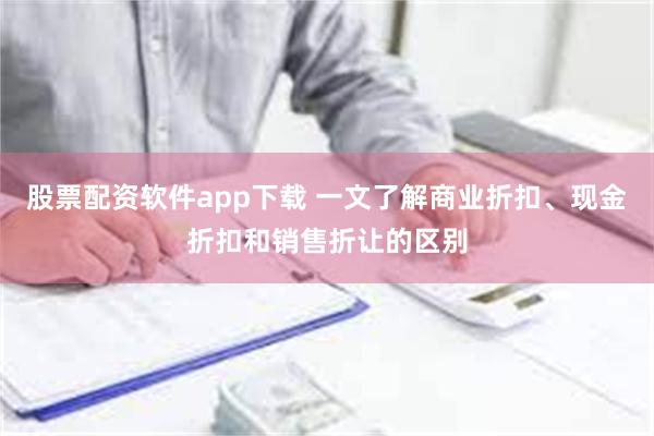 股票配资软件app下载 一文了解商业折扣、现金折扣和销售折让的区别