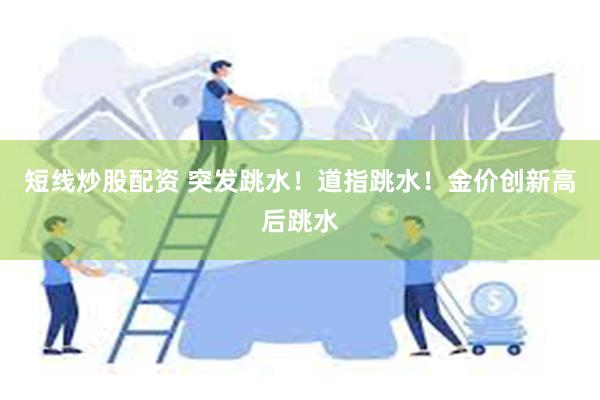 短线炒股配资 突发跳水！道指跳水！金价创新高后跳水