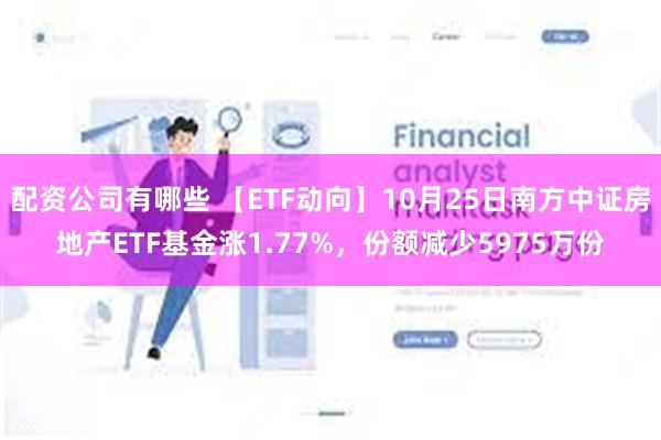 配资公司有哪些 【ETF动向】10月25日南方中证房地产ETF基金涨1.77%，份额减少5975万份