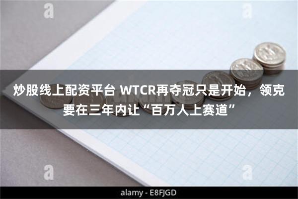 炒股线上配资平台 WTCR再夺冠只是开始，领克要在三年内让“百万人上赛道”