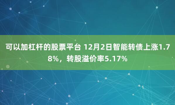 可以加杠杆的股票平台 12月2日智能转债上涨1.78%，转股溢价率5.17%