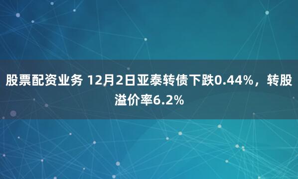 股票配资业务 12月2日亚泰转债下跌0.44%，转股溢价率6.2%