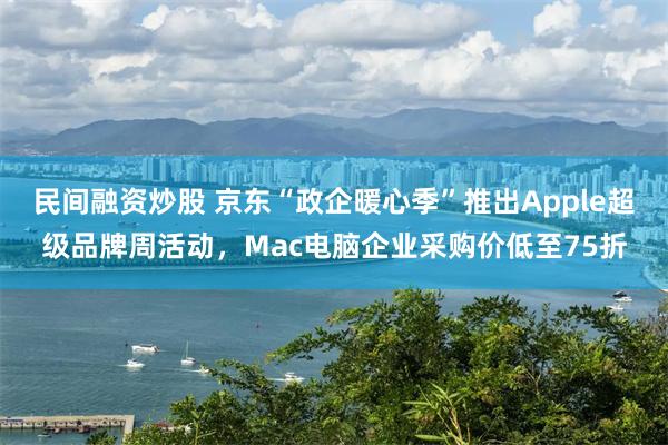 民间融资炒股 京东“政企暖心季”推出Apple超级品牌周活动，Mac电脑企业采购价低至75折