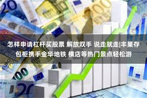 怎样申请杠杆买股票 解放双手 说走就走|丰巢存包柜携手金华地铁 横店等热门景点轻松游