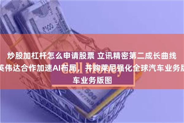 炒股加杠杆怎么申请股票 立讯精密第二成长曲线：英伟达合作加速AI布局，并购莱尼强化全球汽车业务版图