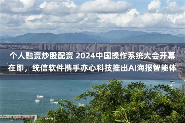 个人融资炒股配资 2024中国操作系统大会开幕在即，统信软件携手亦心科技推出AI海报智能体