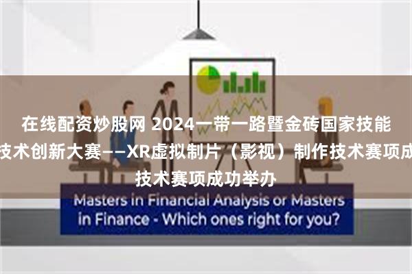 在线配资炒股网 2024一带一路暨金砖国家技能发展与技术创新大赛——XR虚拟制片（影视）制作技术赛项成功举办