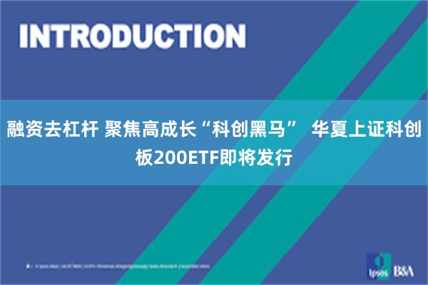 融资去杠杆 聚焦高成长“科创黑马”  华夏上证科创板200ETF即将发行