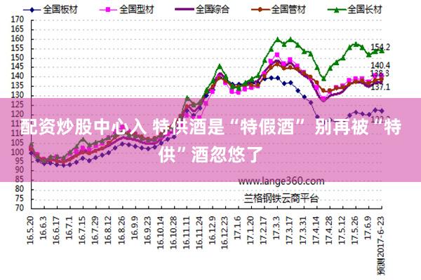 配资炒股中心入 特供酒是“特假酒” 别再被“特供”酒忽悠了